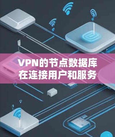 VPN的节点数据库在连接用户和服务器时具有关键作用，确保用户和服务器的数据安全。以下是对VPN节点数据库的详细分析和总结