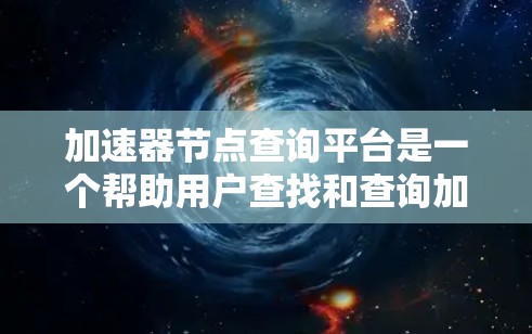 加速器节点查询平台是一个帮助用户查找和查询加速器节点的工具，提供多种功能和搜索选项。以下是平台的主要功能和使用指南