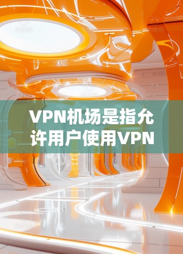 VPN机场是指允许用户使用VPN服务的国际航空局（IATA）机场。这些机场通常在国际航空局的允许范围内，允许用户使用VPN服务来加密他们的旅行或访问内容。以下是一些国际航空局允许使用VPN的机场