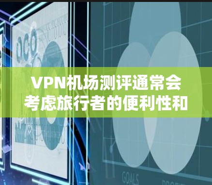 VPN机场测评通常会考虑旅行者的便利性和隐私保护的需要，以下是一些主要的VPN机场测评，供参考