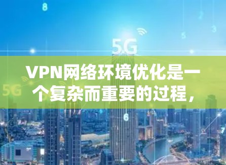 VPN网络环境优化是一个复杂而重要的过程，涉及多个方面，包括安全、性能、隐私保护和配置管理等。以下是一些优化VPN网络环境的建议