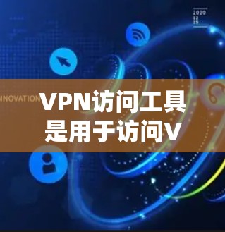 VPN访问工具是用于访问VPN服务的工具，主要包括以下几种
