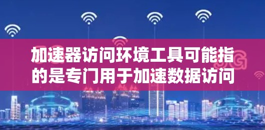 加速器访问环境工具可能指的是专门用于加速数据访问或处理的工具，这些工具通常用于数据库、网络或存储环境中的数据访问。以下是一些常见的加速器工具及其特点