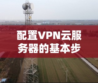 配置VPN云服务器的基本步骤如下