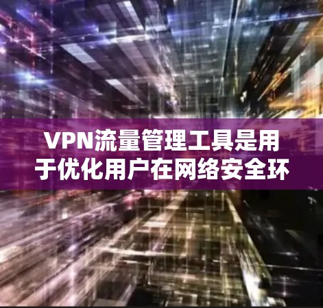 VPN流量管理工具是用于优化用户在网络安全环境下的VPN访问体验的重要工具。以下是对这些工具的详细介绍