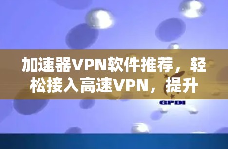 加速器VPN软件推荐，轻松接入高速VPN，提升数据传输效率