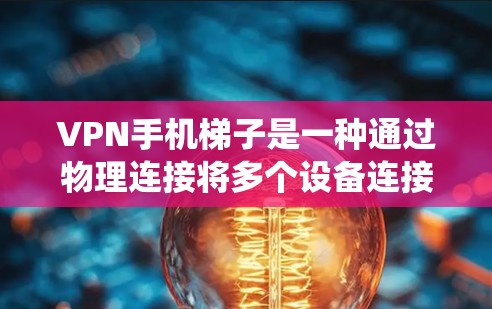 VPN手机梯子是一种通过物理连接将多个设备连接到同一个VPN服务器，实现多设备在线上共同访问外网功能的系统。以下是该技术的详细步骤