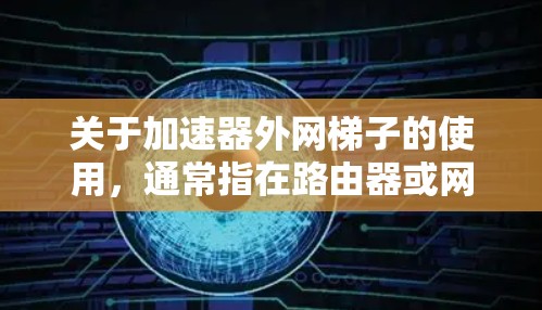 关于加速器外网梯子的使用，通常指在路由器或网线中添加加速器来提升网络速度。以下是常见的步骤和方法