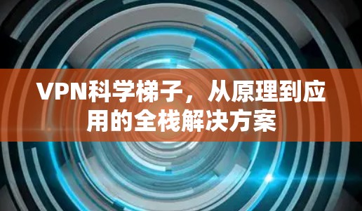 VPN科学梯子，从原理到应用的全栈解决方案