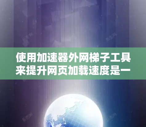 使用加速器外网梯子工具来提升网页加载速度是一个高效且实用的方法。以下是对该工具的详细步骤指南