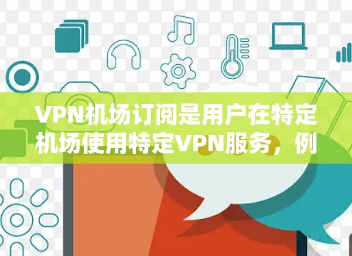 VPN机场订阅是用户在特定机场使用特定VPN服务，例如通过VPN账号连接到机场的VPN服务器。以下是一些步骤和建议，帮助您在机场使用VPN
