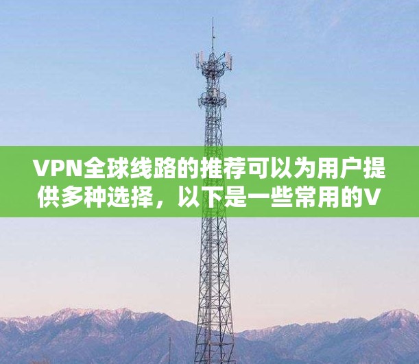 VPN全球线路的推荐可以为用户提供多种选择，以下是一些常用的VPN推荐网站和一些基础的VPN技术书籍，供参考
