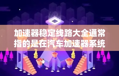 加速器稳定线路大全通常指的是在汽车加速器系统中，负责确保加速器稳定运行的稳定线路的详细设计、结构和参数资料。以下是对加速器和稳定线路的详细介绍，供参考