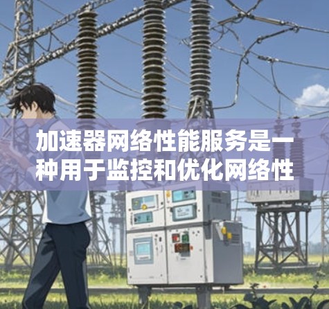加速器网络性能服务是一种用于监控和优化网络性能的工具，通常与网络加速器相关。以下是一个结构化、清晰的指南，帮助您理解和使用该服务