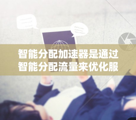 智能分配加速器是通过智能分配流量来优化服务器资源利用率，提升系统性能和响应速度的技术。以下是关于智能分配加速器的详细总结