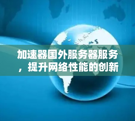 加速器国外服务器服务,提升网络性能的创新解决方案 加速器国外服务器服务,提升网络性能的创新解决方案