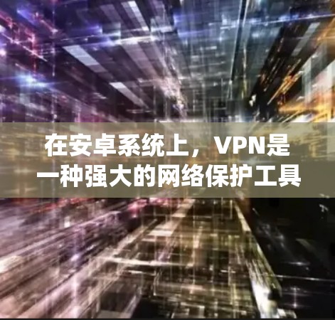 在安卓系统上，VPN是一种强大的网络保护工具，能够帮助用户在安全的网络环境中访问各种网站和应用。以下是安卓上一些常见的VPN软件及其特点