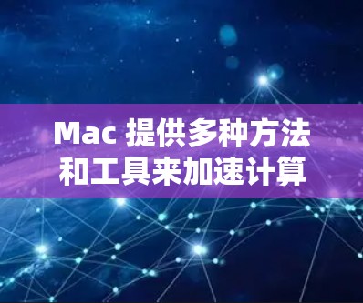 Mac 提供多种方法和工具来加速计算机性能，包括 built-in Mac Accelerator 和第三方插件。以下是一些实用的步骤和信息，帮助您优化Mac的加速效果