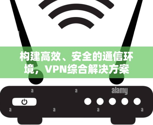 构建高效、安全的通信环境，VPN综合解决方案