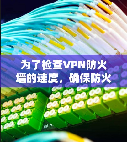 为了检查VPN防火墙的速度，确保防火墙检测功能正常，以下是步骤