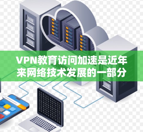 VPN教育访问加速是近年来网络技术发展的一部分，通过将VPN服务与VPN加速功能结合，可以显著提升网络速度和用户体验。以下是对VPN加速的详细分析和建议