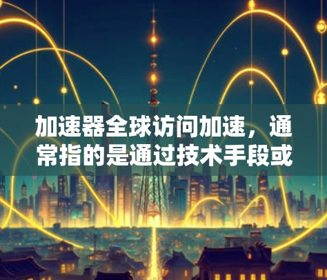 加速器全球访问加速，通常指的是通过技术手段或工具来提升访问网络资源或数据的速度。以下是一些可能的解决方案