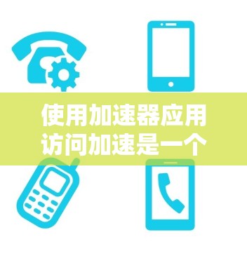 使用加速器应用访问加速是一个不错的体验，以下是详细的步骤指南