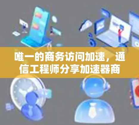 唯一的商务访问加速，通信工程师分享加速器商务访问加速技术分析与优化建议
