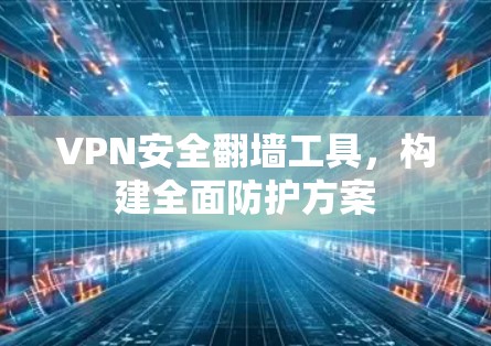 VPN安全翻墙工具，构建全面防护方案