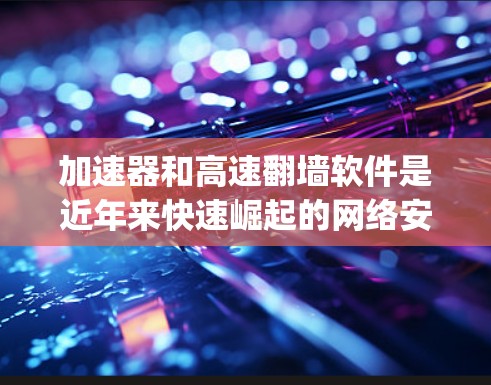 加速器和高速翻墙软件是近年来快速崛起的网络安全工具，旨在帮助用户 bypass安全检测，进入未知的网络环境。以下是一些常见的加速器和翻墙软件推荐