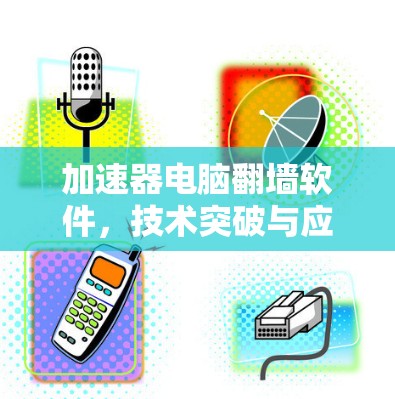 加速器电脑翻墙软件，技术突破与应用分析