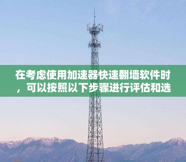 在考虑使用加速器快速翻墙软件时，可以按照以下步骤进行评估和选择