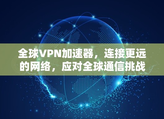 全球VPN加速器，连接更远的网络，应对全球通信挑战