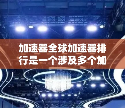 加速器全球加速器排行是一个涉及多个加速平台的综合评估，每个平台都有其独特的优势和特点。以下是对这些平台的总结和分析