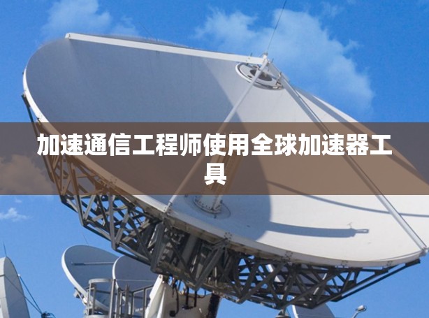 加速通信工程师使用全球加速器工具