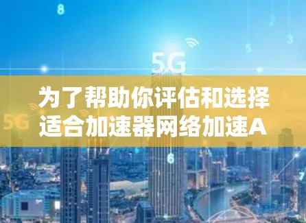 为了帮助你评估和选择适合加速器网络加速APP的解决方案，以下是对你的问题的分步说明和潜在解决方案