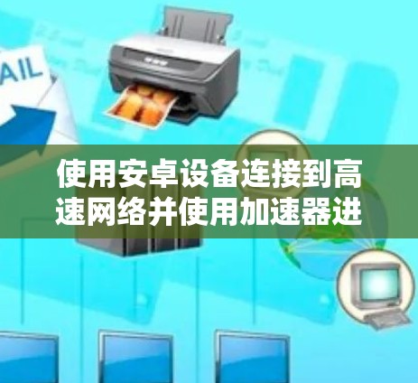使用安卓设备连接到高速网络并使用加速器进行文件下载，可以通过以下步骤进行操作