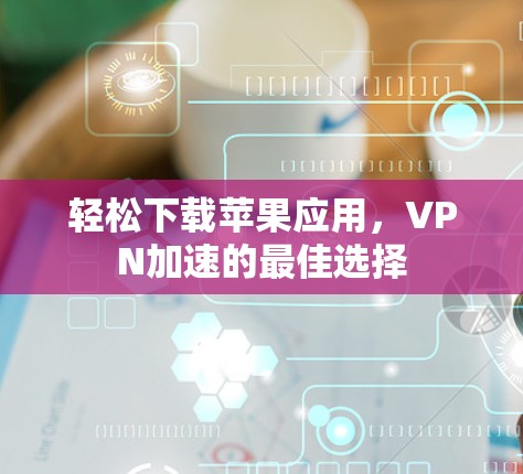轻松下载苹果应用，VPN加速的最佳选择