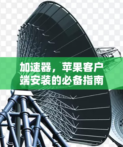 加速器，苹果客户端安装的必备指南