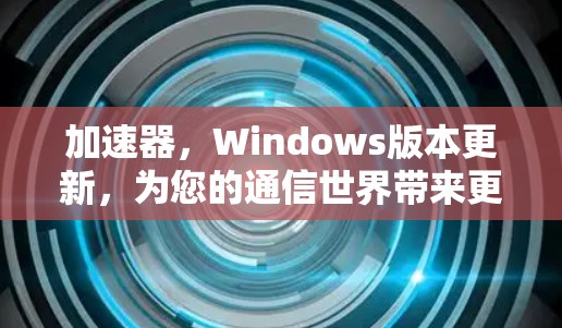加速器，Windows版本更新，为您的通信世界带来更强劲的运转体验