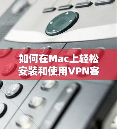 如何在Mac上轻松安装和使用VPN客户端