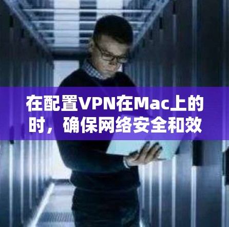 在配置VPN在Mac上的时，确保网络安全和效率至关重要。以下是具体的步骤和建议