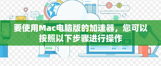 要使用Mac电脑版的加速器,您可以按照以下步骤进行操作 要使用Mac电脑版的加速器,您可以按照以下步骤进行操作