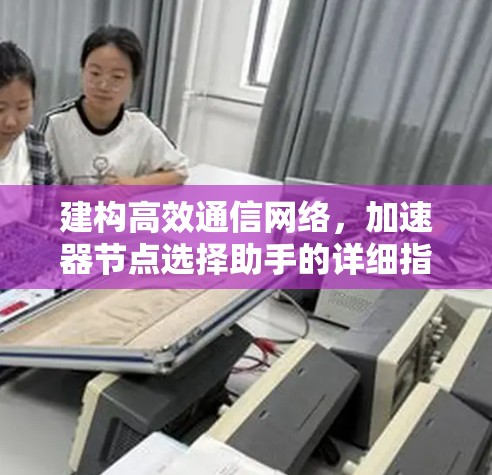 建构高效通信网络，加速器节点选择助手的详细指南
