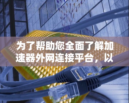 为了帮助您全面了解加速器外网连接平台，以下是分步的总结