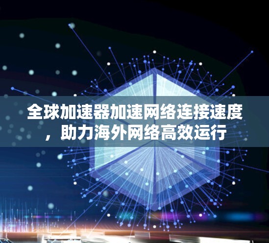 全球加速器加速网络连接速度，助力海外网络高效运行