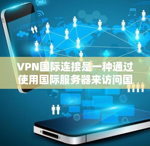 VPN国际连接是一种通过使用国际服务器来访问国际互联网的网络服务，允许用户在世界各地使用。以下是关于VPN国际连接的详细说明