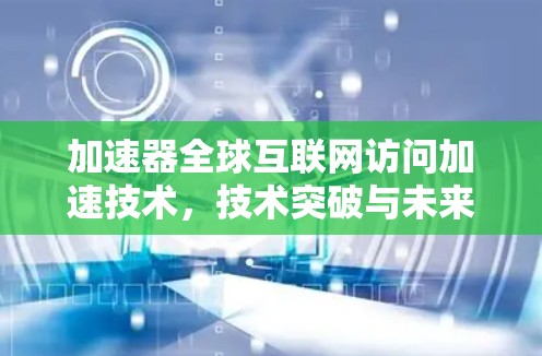 加速器全球互联网访问加速技术，技术突破与未来展望