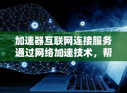 加速器互联网连接服务通过网络加速技术，帮助用户在任何设备上高效访问网络资源，提升使用效率。以下是详细的步骤和建议