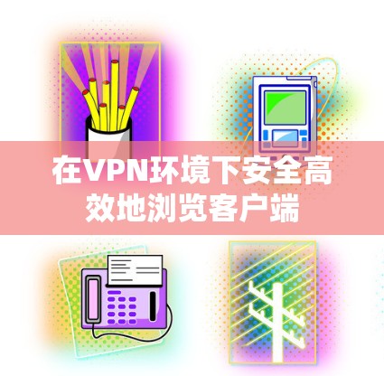 在VPN环境下安全高效地浏览客户端